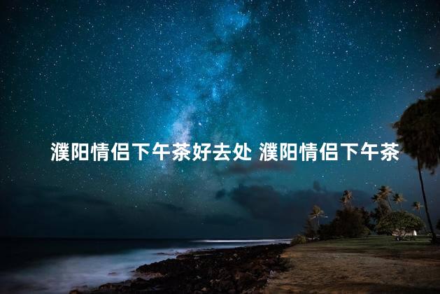 濮阳情侣下午茶好去处 濮阳情侣下午茶好去处：甜蜜的咖啡时光